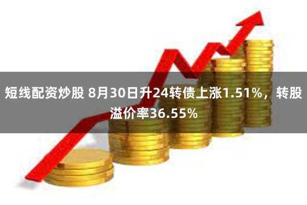 短线配资炒股 8月30日升24转债上涨1.51%，转股溢价率36.55%