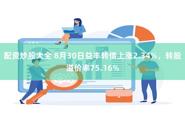 配资炒股大全 8月30日益丰转债上涨2.34%，转股溢价率75.16%