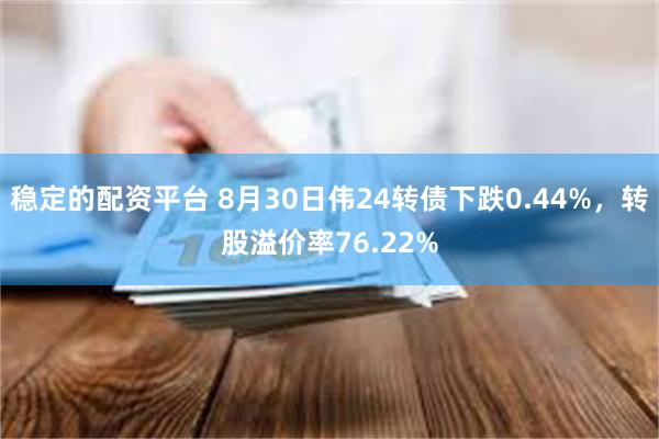 稳定的配资平台 8月30日伟24转债下跌0.44%，转股溢价率76.22%