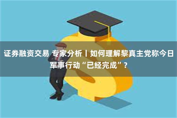 证券融资交易 专家分析丨如何理解黎真主党称今日军事行动“已经完成”？