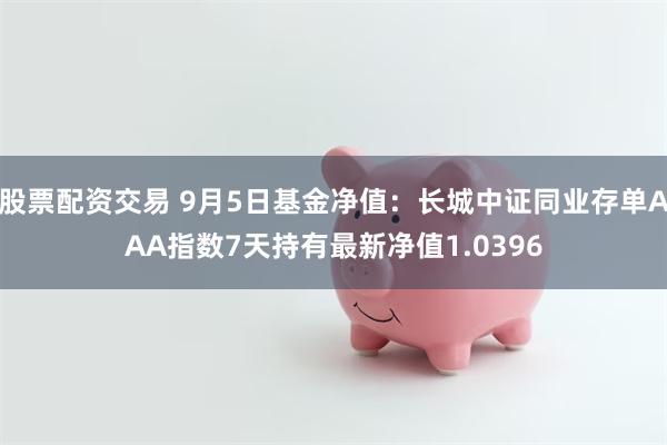 股票配资交易 9月5日基金净值：长城中证同业存单AAA指数7天持有最新净值1.0396