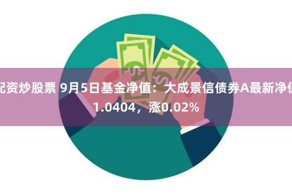 配资炒股票 9月5日基金净值：大成景信债券A最新净值1.0404，涨0.02%