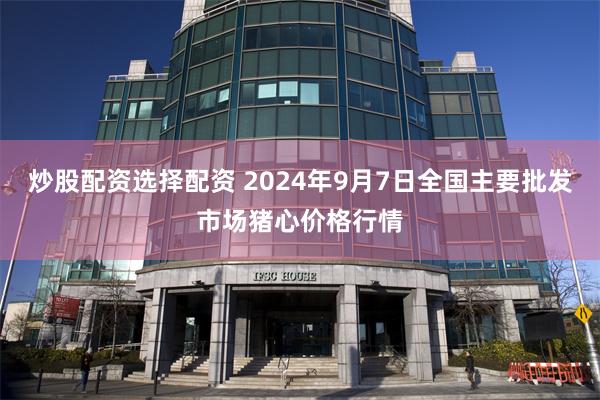 炒股配资选择配资 2024年9月7日全国主要批发市场猪心价格行情