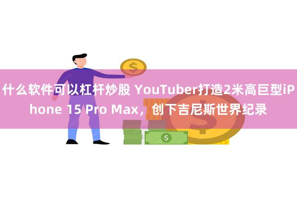 什么软件可以杠杆炒股 YouTuber打造2米高巨型iPhone 15 Pro Max，创下吉尼斯世界纪录