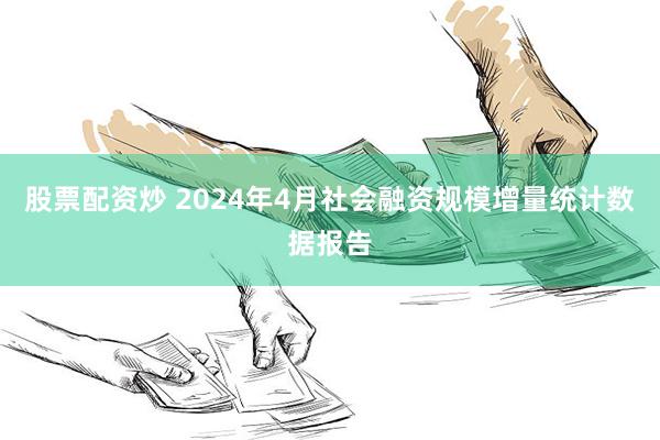 股票配资炒 2024年4月社会融资规模增量统计数据报告