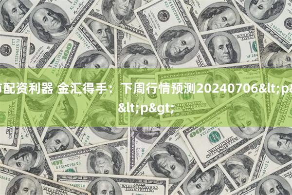 股市配资利器 金汇得手：下周行情预测20240706<p>
<p>