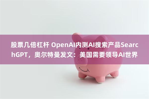 股票几倍杠杆 OpenAI内测AI搜索产品SearchGPT，奥尔特曼发文：美国需要领导AI世界