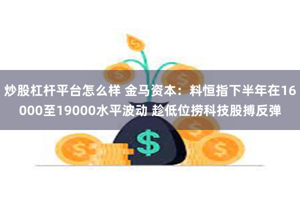 炒股杠杆平台怎么样 金马资本：料恒指下半年在16000至19000水平波动 趁低位捞科技股搏反弹