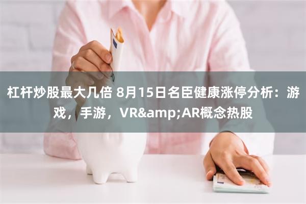 杠杆炒股最大几倍 8月15日名臣健康涨停分析：游戏，手游，VR&AR概念热股