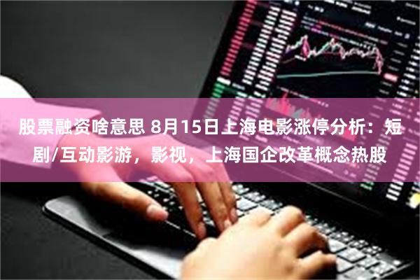 股票融资啥意思 8月15日上海电影涨停分析：短剧/互动影游，影视，上海国企改革概念热股