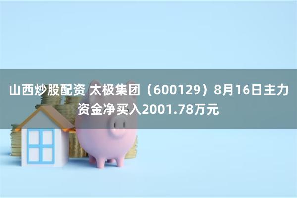 山西炒股配资 太极集团（600129）8月16日主力资金净买入2001.78万元