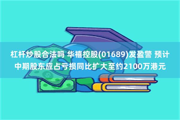 杠杆炒股合法吗 华禧控股(01689)发盈警 预计中期股东应占亏损同比扩大至约2100万港元