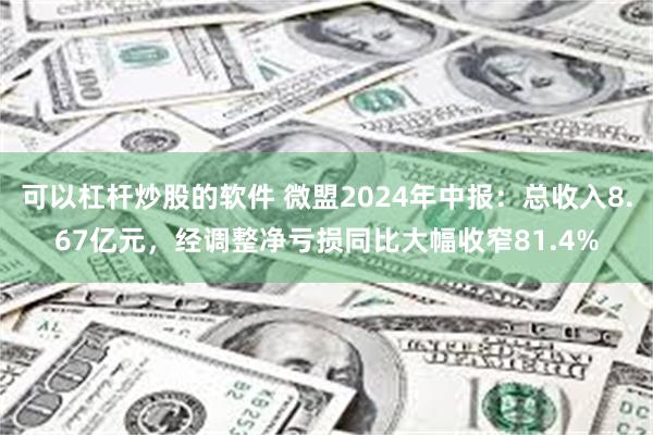 可以杠杆炒股的软件 微盟2024年中报：总收入8.67亿元，经调整净亏损同比大幅收窄81.4%