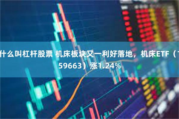 什么叫杠杆股票 机床板块又一利好落地，机床ETF（159663）涨1.24%