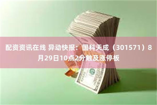 配资资讯在线 异动快报：国科天成（301571）8月29日10点2分触及涨停板