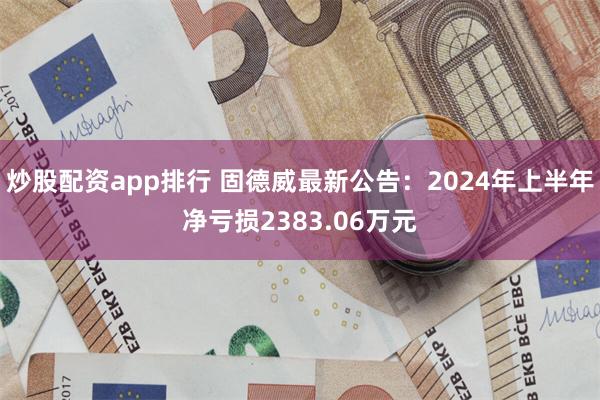 炒股配资app排行 固德威最新公告：2024年上半年净亏损2383.06万元