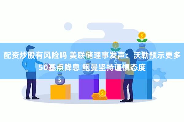 配资炒股有风险吗 美联储理事发声：沃勒预示更多50基点降息 鲍曼坚持谨慎态度