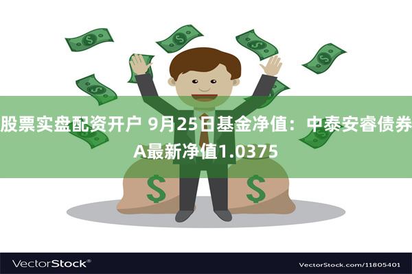 股票实盘配资开户 9月25日基金净值：中泰安睿债券A最新净值1.0375