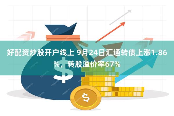 好配资炒股开户线上 9月24日汇通转债上涨1.86%，转股溢价率67%