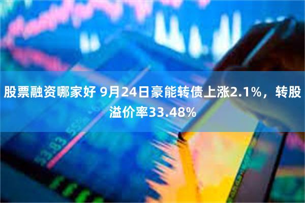 股票融资哪家好 9月24日豪能转债上涨2.1%，转股溢价率33.48%