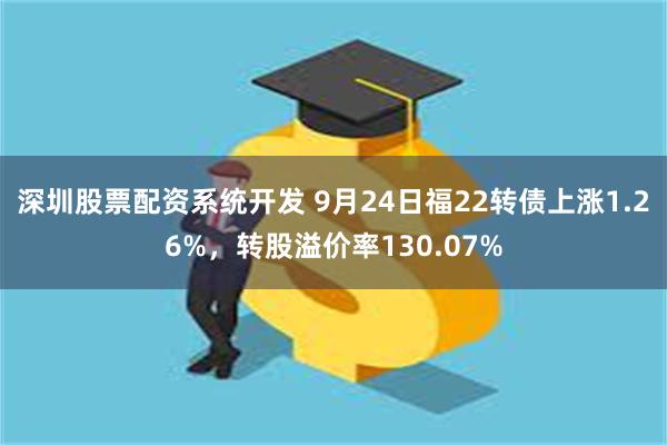 深圳股票配资系统开发 9月24日福22转债上涨1.26%，转股溢价率130.07%