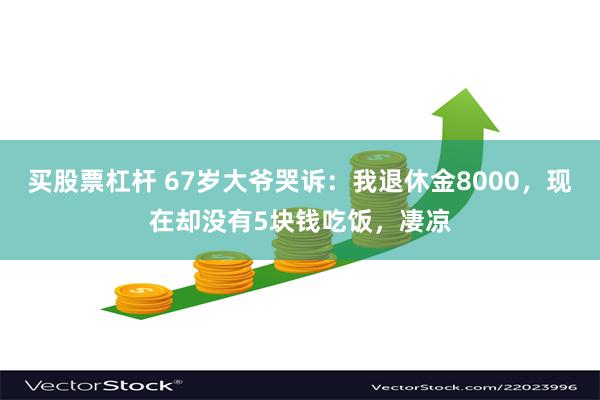 买股票杠杆 67岁大爷哭诉：我退休金8000，现在却没有5块钱吃饭，凄凉