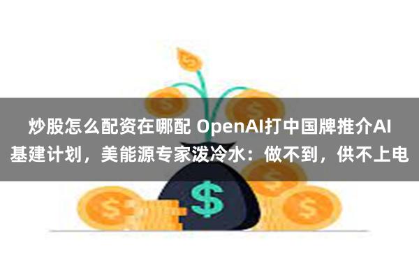 炒股怎么配资在哪配 OpenAI打中国牌推介AI基建计划，美能源专家泼冷水：做不到，供不上电