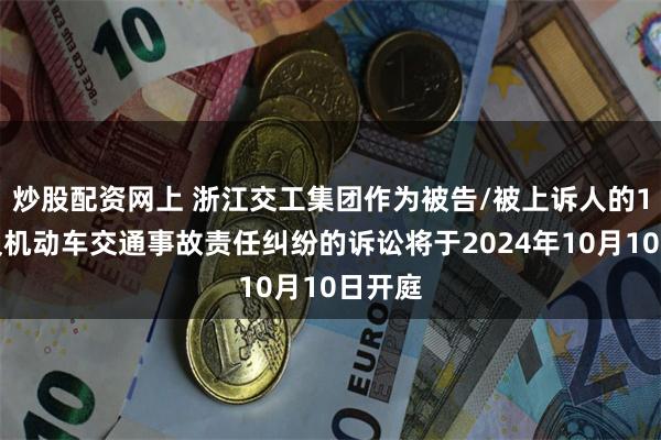 炒股配资网上 浙江交工集团作为被告/被上诉人的1起涉及机动车交通事故责任纠纷的诉讼将于2024年10月10日开庭