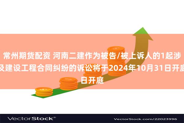 常州期货配资 河南二建作为被告/被上诉人的1起涉及建设工程合同纠纷的诉讼将于2024年10月31日开庭