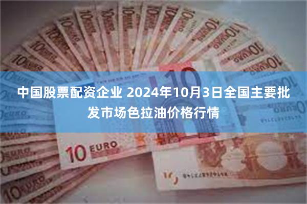 中国股票配资企业 2024年10月3日全国主要批发市场色拉油价格行情