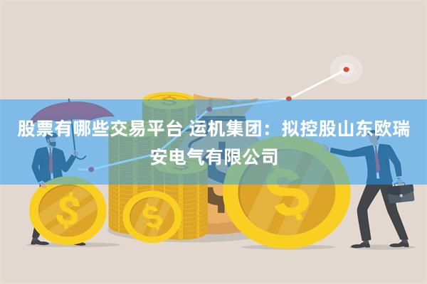 股票有哪些交易平台 运机集团：拟控股山东欧瑞安电气有限公司