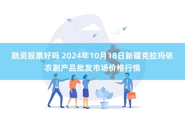 融资股票好吗 2024年10月18日新疆克拉玛依农副产品批发市场价格行情