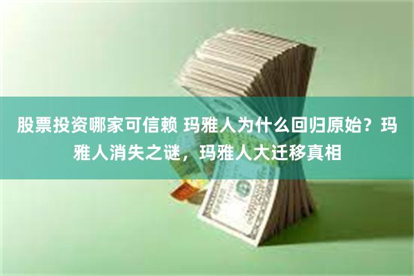 股票投资哪家可信赖 玛雅人为什么回归原始？玛雅人消失之谜，玛雅人大迁移真相