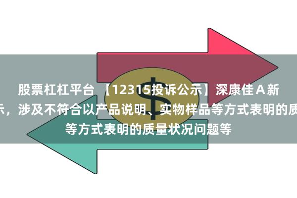 股票杠杠平台 【12315投诉公示】深康佳Ａ新增2件投诉公示，涉及不符合以产品说明、实物样品等方式表明的质量状况问题等