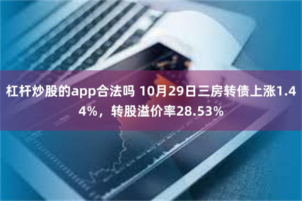 杠杆炒股的app合法吗 10月29日三房转债上涨1.44%，转股溢价率28.53%