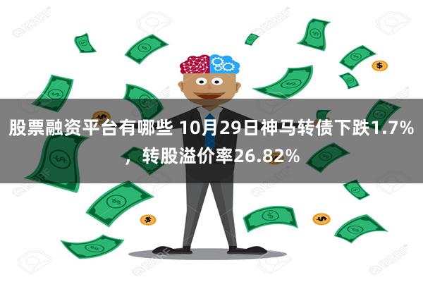 股票融资平台有哪些 10月29日神马转债下跌1.7%，转股溢价率26.82%