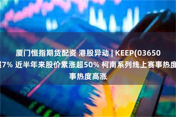 厦门恒指期货配资 港股异动 | KEEP(03650)涨超7% 近半年来股价累涨超50% 柯南系列线上赛事热度高涨