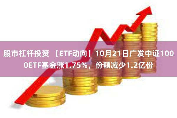 股市杠杆投资 【ETF动向】10月21日广发中证1000ETF基金涨1.75%，份额减少1.2亿份