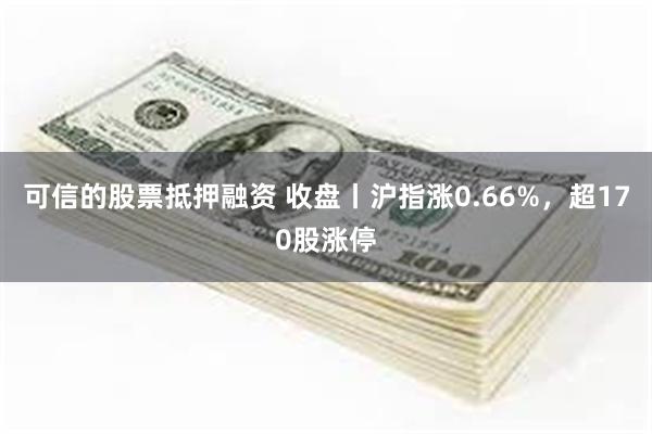 可信的股票抵押融资 收盘丨沪指涨0.66%，超170股涨停