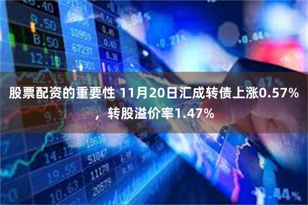 股票配资的重要性 11月20日汇成转债上涨0.57%，转股溢价率1.47%