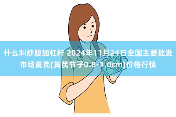 什么叫炒股加杠杆 2024年11月24日全国主要批发市场黄芪(黄芪节子0.8-1.0cm)价格行情