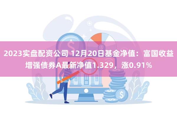 2023实盘配资公司 12月20日基金净值：富国收益增强债券A最新净值1.329，涨0.91%