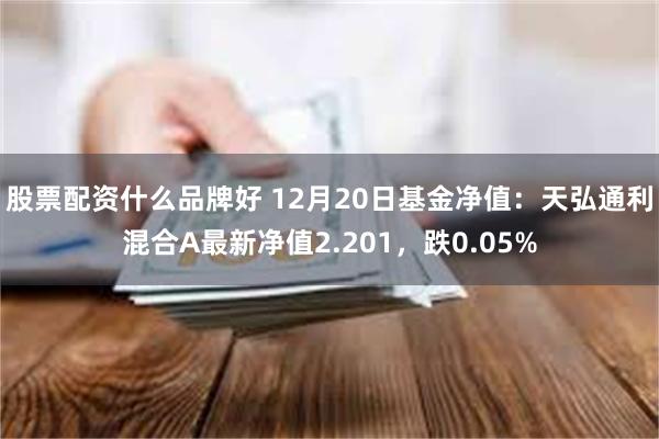 股票配资什么品牌好 12月20日基金净值：天弘通利混合A最新净值2.201，跌0.05%