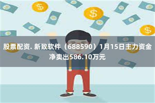 股票配资. 新致软件（688590）1月15日主力资金净卖出586.10万元