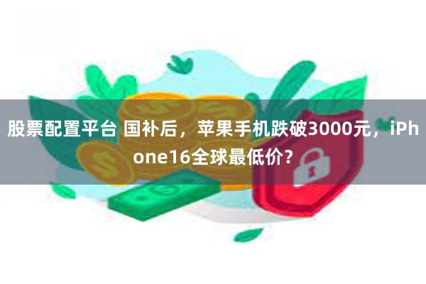 股票配置平台 国补后，苹果手机跌破3000元，iPhone16全球最低价？