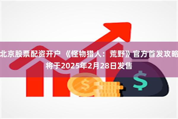 北京股票配资开户 《怪物猎人：荒野》官方首发攻略将于2025年2月28日发售