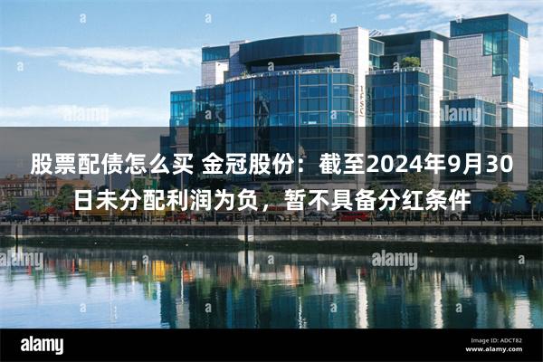 股票配债怎么买 金冠股份：截至2024年9月30日未分配利润为负，暂不具备分红条件