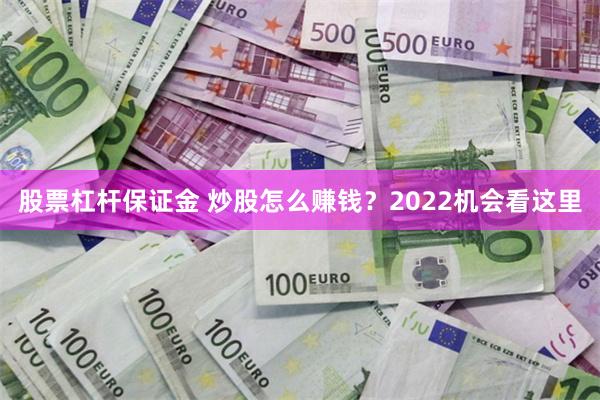 股票杠杆保证金 炒股怎么赚钱？2022机会看这里