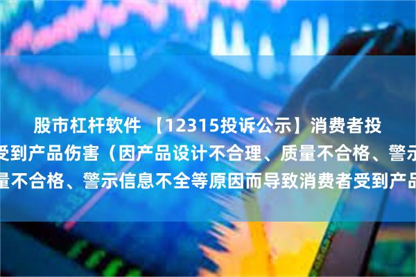 股市杠杆软件 【12315投诉公示】消费者投诉华帝股份导致消费者受到产品伤害（因产品设计不合理、质量不合格、警示信息不全等原因而导致消费者受到产品伤害）问题