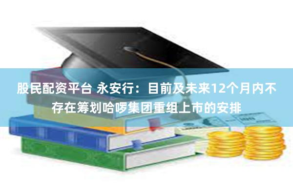 股民配资平台 永安行：目前及未来12个月内不存在筹划哈啰集团重组上市的安排